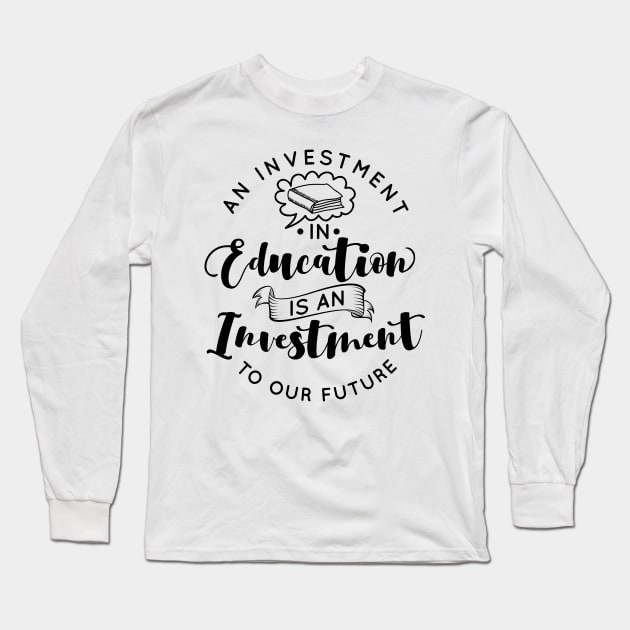 'Education Is An Investment In Our Future' Education Shirt Long Sleeve T-Shirt by ourwackyhome